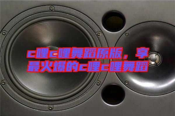 c哩c哩舞蹈原版，享最火爆的c哩c哩舞蹈