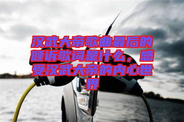 漢武大帝歌曲最后的傾訴歌詞是什么，感受漢武大帝的內(nèi)心世界