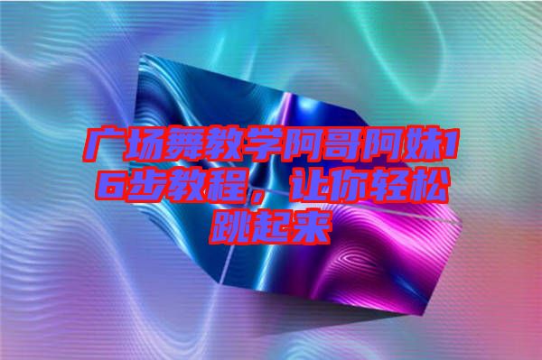 廣場舞教學阿哥阿妹16步教程，讓你輕松跳起來
