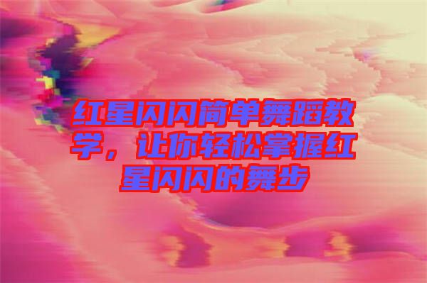 紅星閃閃簡單舞蹈教學，讓你輕松掌握紅星閃閃的舞步