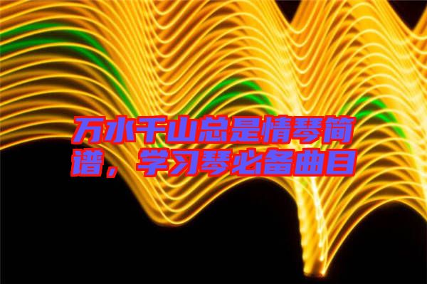 萬水千山總是情琴簡譜，學習琴必備曲目
