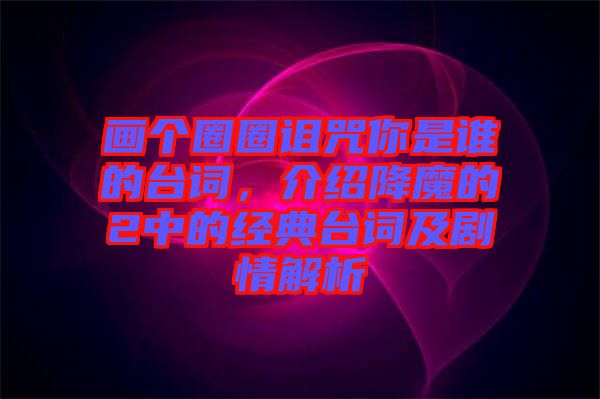 畫個圈圈詛咒你是誰的臺詞，介紹降魔的2中的經典臺詞及劇情解析