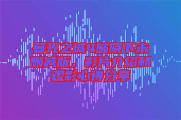 暮光之城4破曉下未刪減版，影片介紹和觀影心得分享