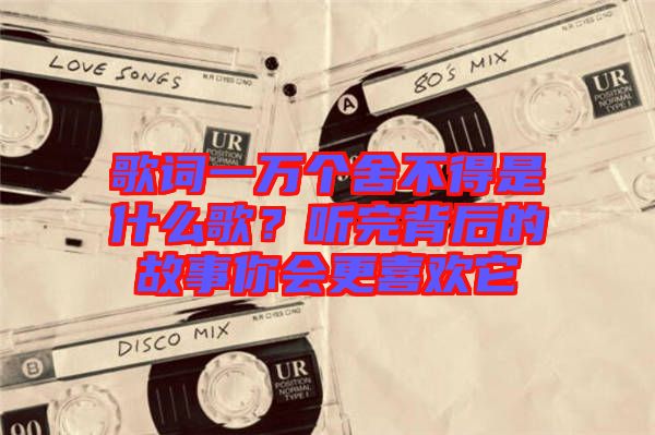 歌詞一萬(wàn)個(gè)舍不得是什么歌？聽(tīng)完背后的故事你會(huì)更喜歡它