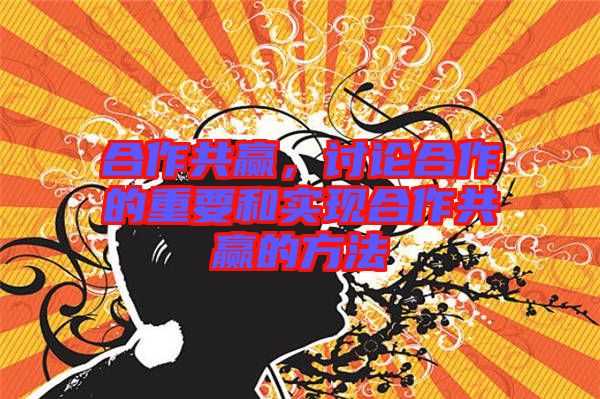 合作共贏，討論合作的重要和實現合作共贏的方法