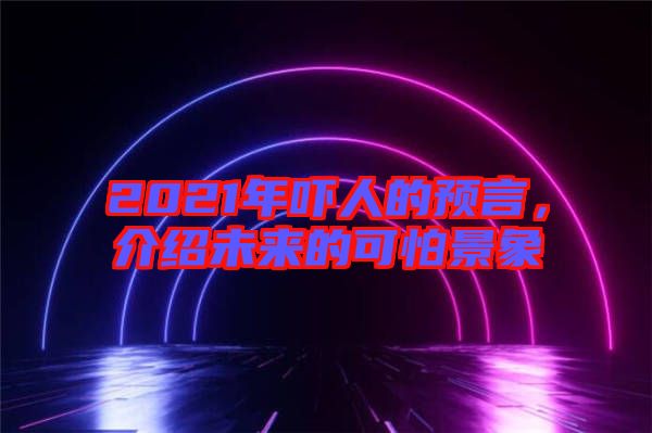 2021年嚇人的預言，介紹未來的可怕景象