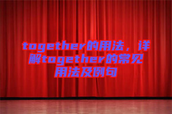 together的用法，詳解together的常見用法及例句