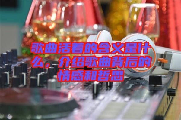 歌曲活著的含義是什么，介紹歌曲背后的情感和哲思