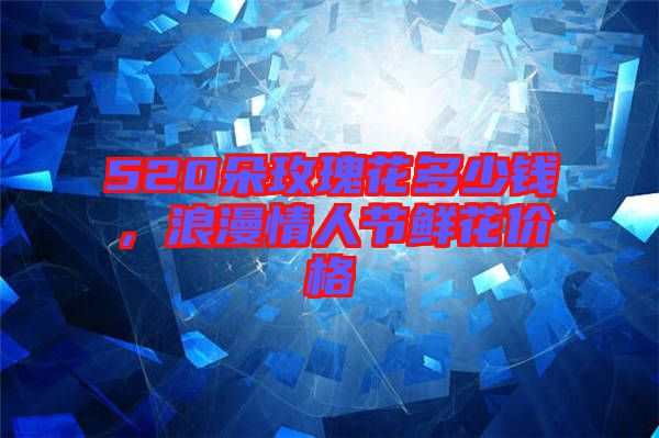 520朵玫瑰花多少錢，浪漫情人節鮮花價格