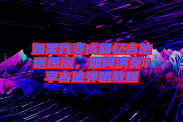 如果我變成回憶吉他譜原版，如何演奏？享吉他彈唱教程