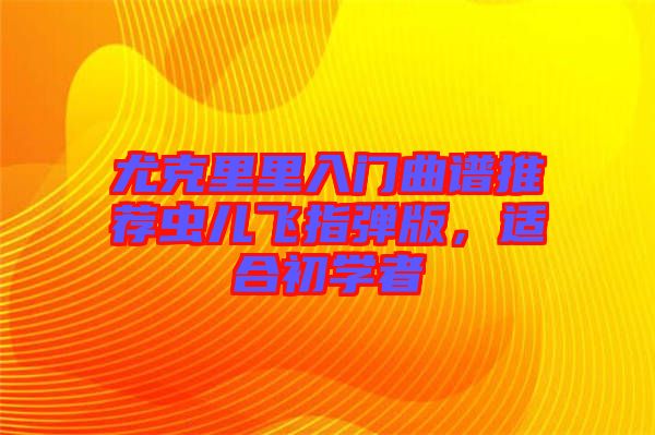 尤克里里入門曲譜推薦蟲兒飛指彈版，適合初學者
