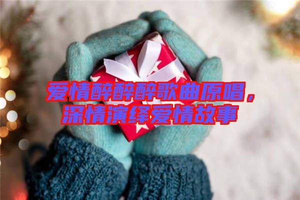 愛情醉醉醉歌曲原唱，深情演繹愛情故事