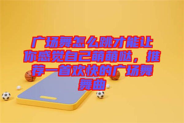 廣場舞怎么跳才能讓你感覺自己萌萌噠，推薦一首歡快的廣場舞舞曲
