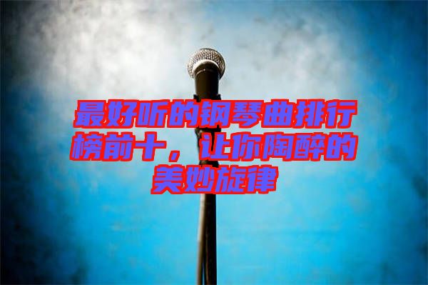 最好聽的鋼琴曲排行榜前十，讓你陶醉的美妙旋律