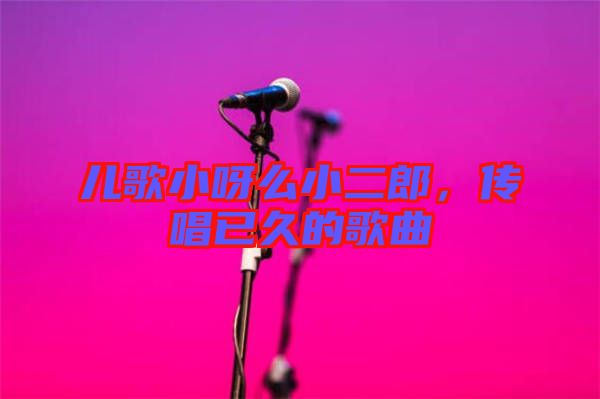 兒歌小呀么小二郎，傳唱已久的歌曲