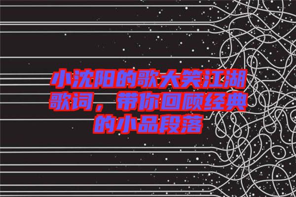 小沈陽的歌大笑江湖歌詞，帶你回顧經典的小品段落