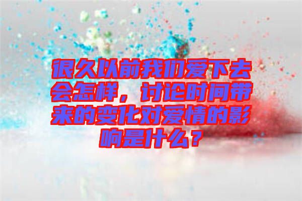 很久以前我們愛下去會怎樣，討論時間帶來的變化對愛情的影響是什么？