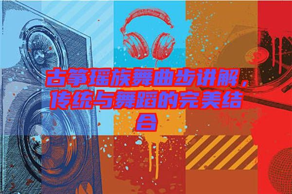 古箏瑤族舞曲步講解，傳統(tǒng)與舞蹈的完美結合