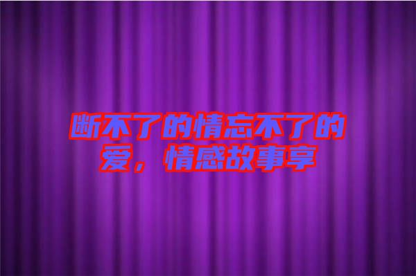 斷不了的情忘不了的愛，情感故事享