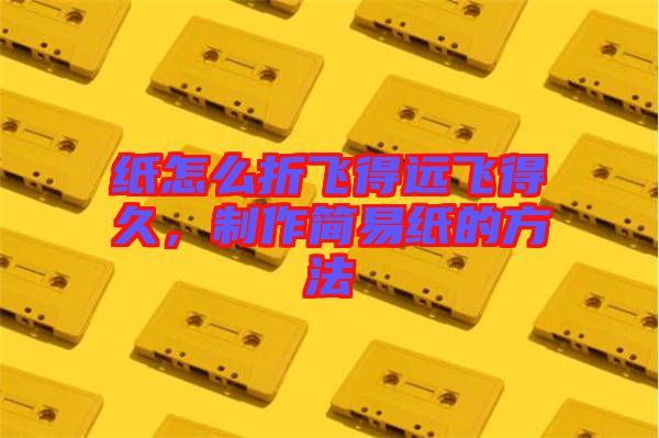 紙?jiān)趺凑埏w得遠(yuǎn)飛得久，制作簡(jiǎn)易紙的方法