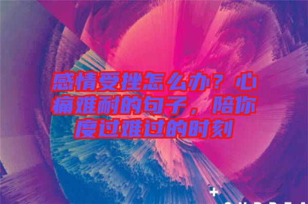 感情受挫怎么辦？心痛難耐的句子，陪你度過難過的時(shí)刻