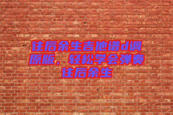 往后余生吉他譜d調原版，輕松學會彈奏往后余生
