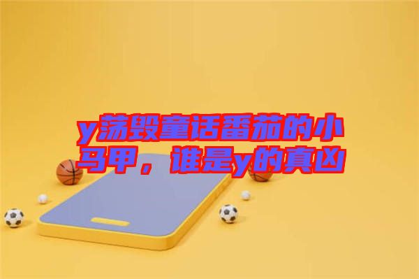 y蕩毀童話番茄的小馬甲，誰是y的真兇