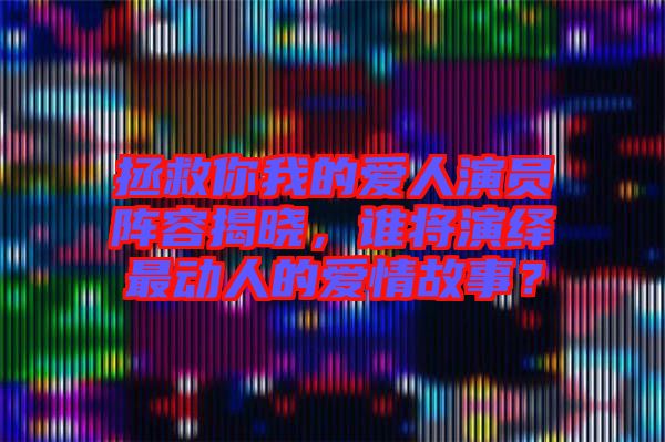 拯救你我的愛人演員陣容揭曉，誰將演繹最動人的愛情故事？