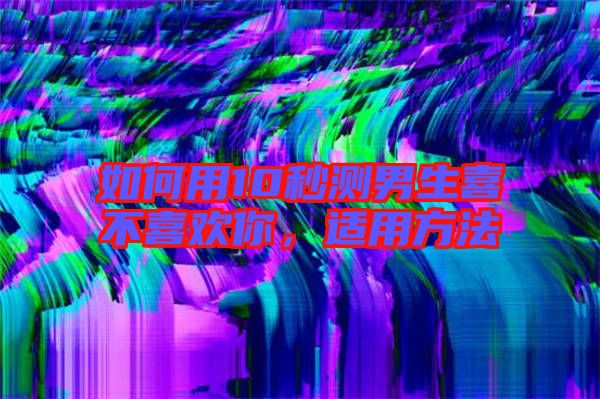 如何用10秒測男生喜不喜歡你，適用方法
