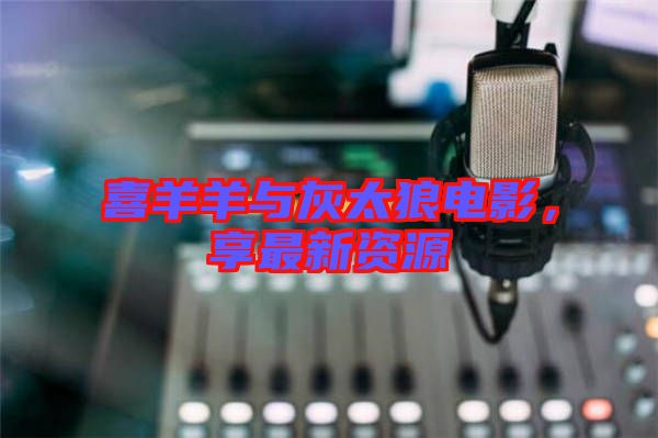 喜羊羊與灰太狼電影，享最新資源
