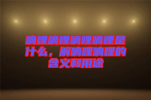 嘀哩嘀哩嘀哩嘀哩是什么，解嘀哩嘀哩的含義和用途