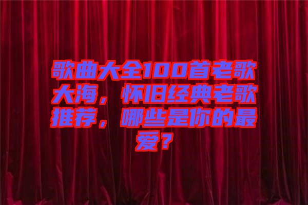 歌曲大全100首老歌大海，懷舊經典老歌推薦，哪些是你的最愛？