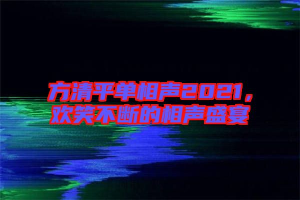 方清平單相聲2021，歡笑不斷的相聲盛宴