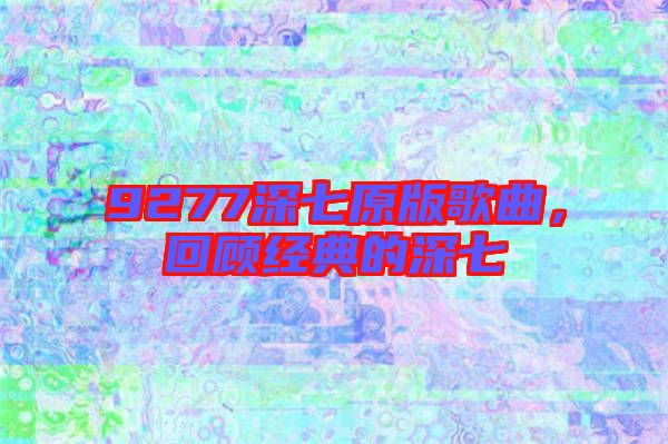 9277深七原版歌曲，回顧經典的深七