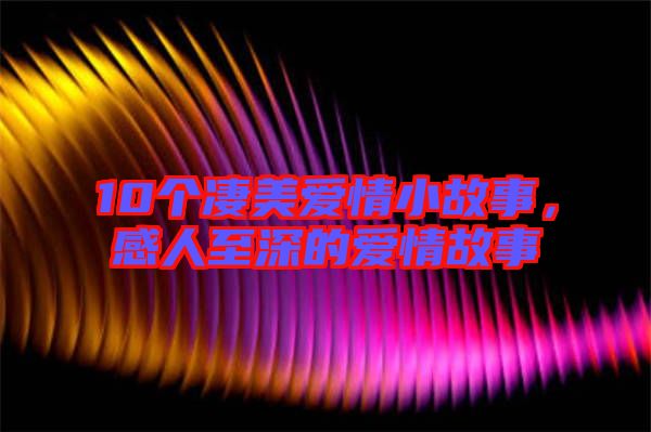 10個凄美愛情小故事，感人至深的愛情故事