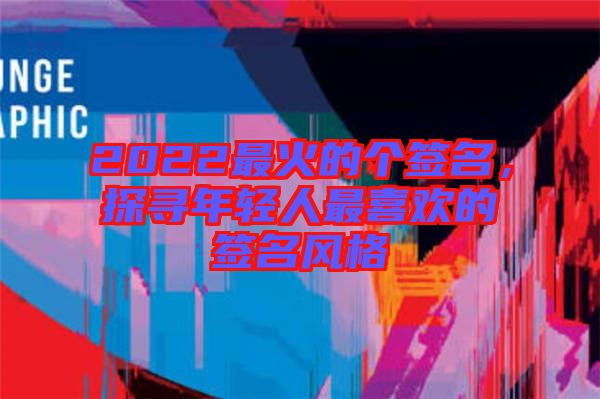 2022最火的個簽名，探尋年輕人最喜歡的簽名風格