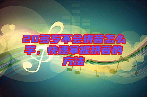 20多歲不會拼音怎么學，快速掌握拼音的方法