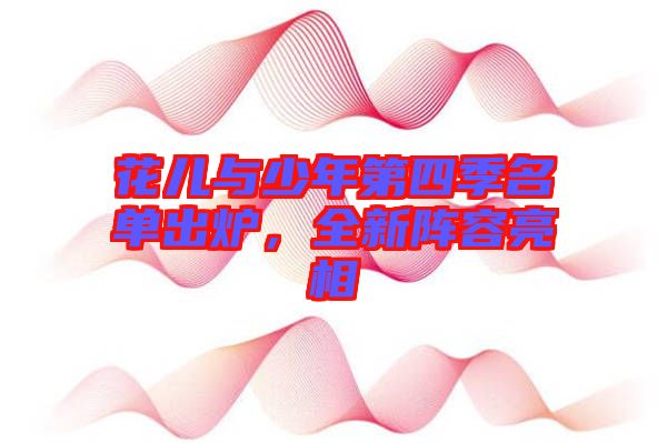 花兒與少年第四季名單出爐，全新陣容亮相