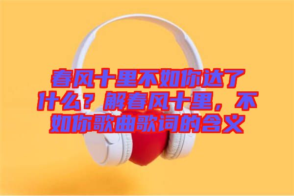 春風十里不如你達了什么？解春風十里，不如你歌曲歌詞的含義