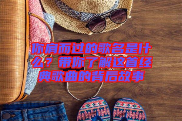 你肩而過的歌名是什么？帶你了解這首經典歌曲的背后故事