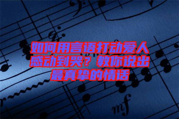 如何用言語打動愛人感動到哭？教你說出最真摯的情話