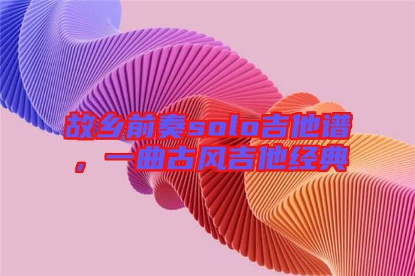 故鄉(xiāng)前奏solo吉他譜，一曲古風吉他經(jīng)典