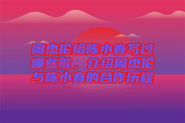 周杰倫給陳小春寫過哪些歌，介紹周杰倫與陳小春的合作歷程