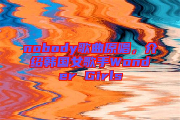 nobody歌曲原唱，介紹韓國女歌手Wonder Girls