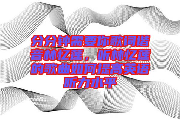 分分鐘需要你歌詞諧音林憶蓮，聽林憶蓮的歌曲如何提高英語聽力水平