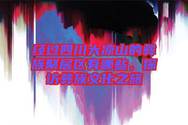 經過四川大涼山的彝族聚居區有哪些，探訪彝族文化之旅