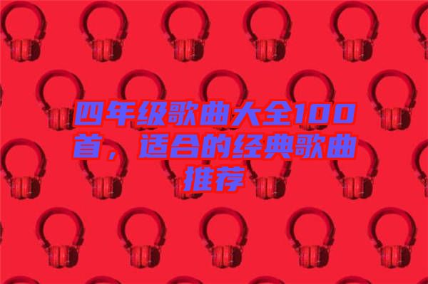 四年級歌曲大全100首，適合的經典歌曲推薦