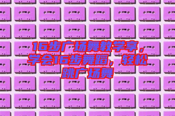 16步廣場舞教學享，學會16步舞蹈，輕松跳廣場舞