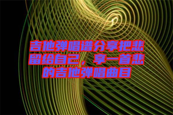 吉他彈唱譜分享把悲留給自己，享一首悲的吉他彈唱曲目