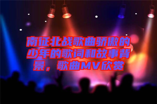 南征北戰歌曲驕傲的少年的歌詞和故事背景，歌曲MV欣賞